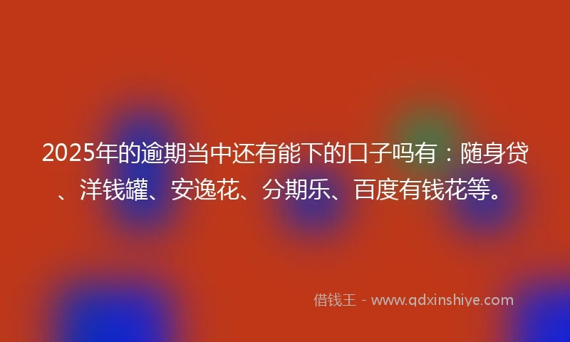 2025年的逾期当中还有能下的口子吗有:随身贷、洋钱罐、安逸花、分期乐、百度有钱花等。