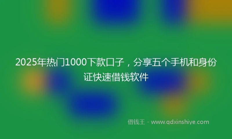 2025年热门1000下款口子，分享五个手机和身份证快速借钱软件