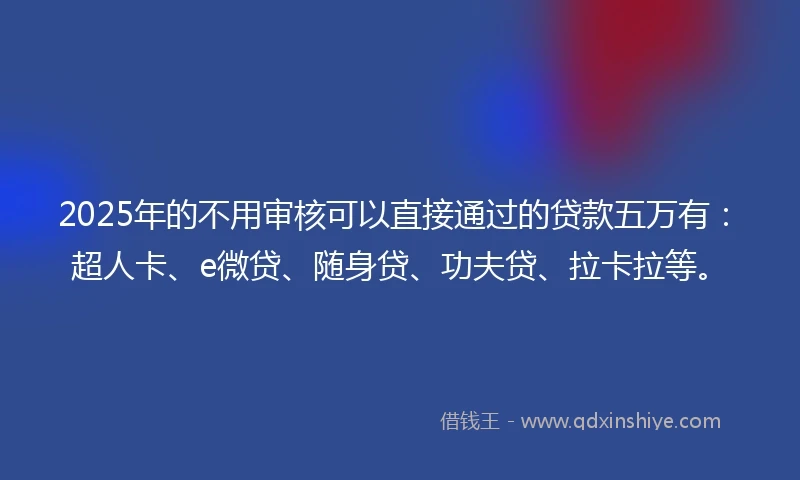 2025年的不用审核可以直接通过的贷款五万有：超人卡、e微贷、随身贷、功夫贷、拉卡拉等。