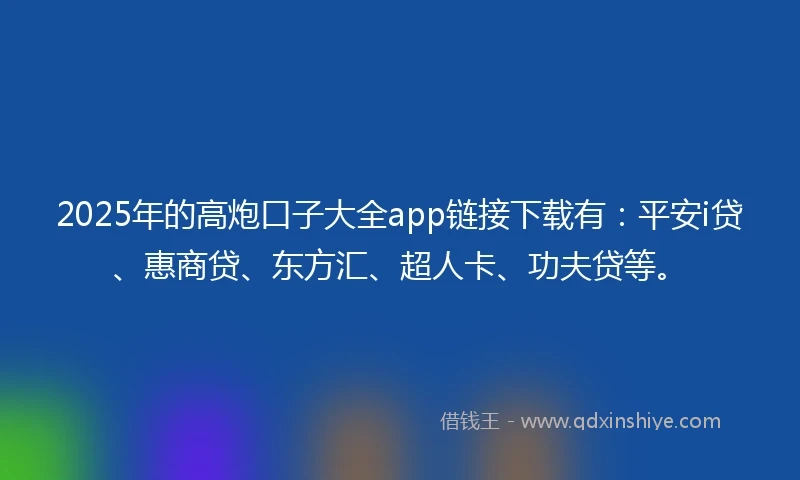 2025年的高炮口子大全app链接下载有：平安i贷、惠商贷、东方汇、超人卡、功夫贷等。
