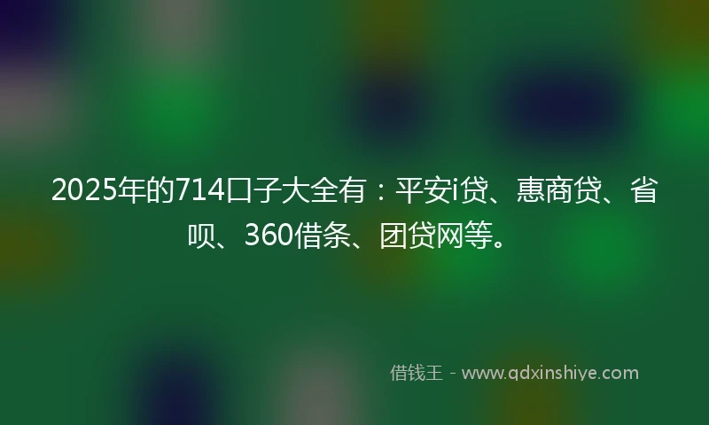 2025年的714口子大全有：平安i贷、惠商贷、省呗、360借条、团贷网等。