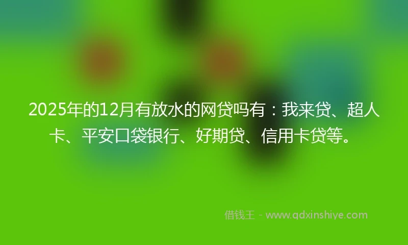 2025年的12月有放水的网贷吗有：我来贷、超人卡、平安口袋银行、好期贷、信用卡贷等。