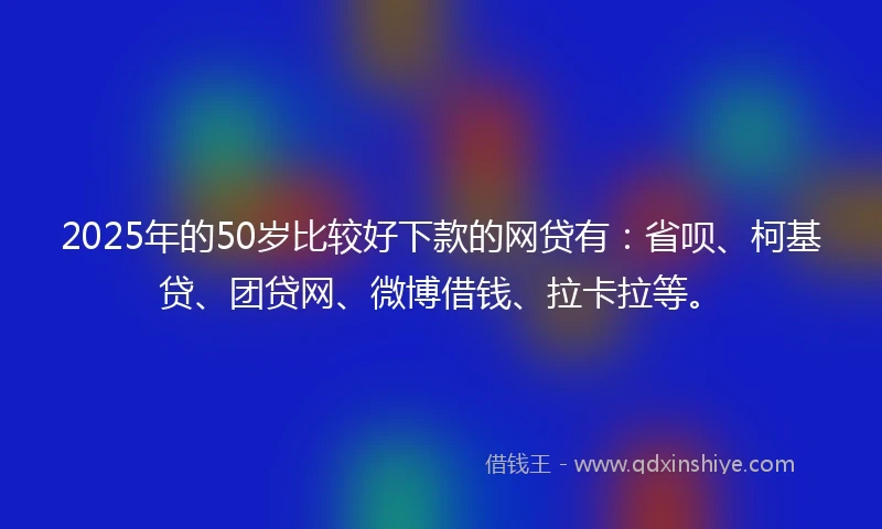 2025年的50岁比较好下款的网贷有:省呗、柯基贷、团贷网、微博借钱、拉卡拉等。