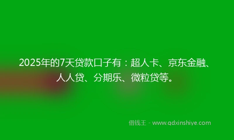 2025年的7天贷款口子有：超人卡、京东金融、人人贷、分期乐、微粒贷等。