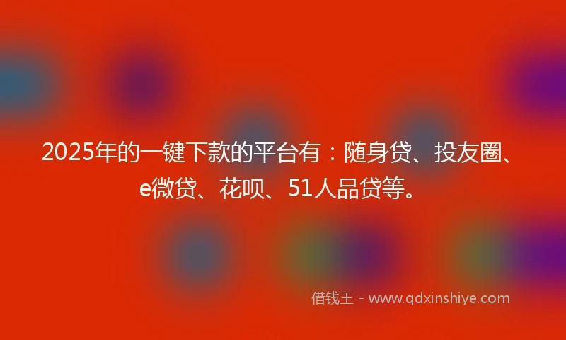 2025年的一键下款的平台有：随身贷、投友圈、e微贷、花呗、51人品贷等。