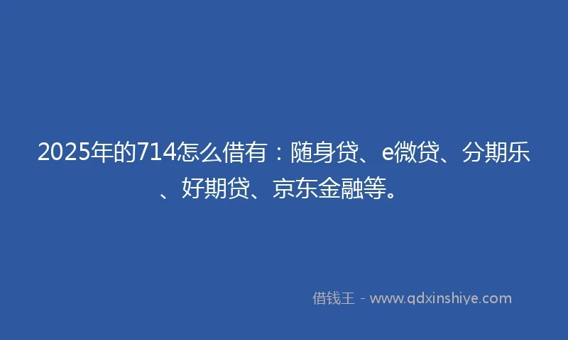 2025年的714怎么借有：随身贷、e微贷、分期乐、好期贷、京东金融等。