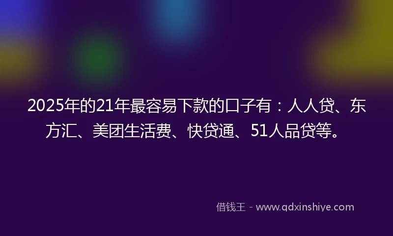 2025年的21年最容易下款的口子有:人人贷、东方汇、美团生活费、快贷通、51人品贷等。