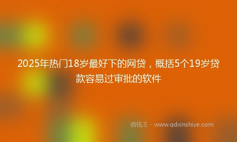 2025年热门18岁最好下的网贷,概括5个19岁贷款容易过审批的软件