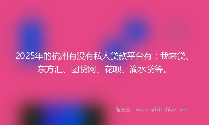 2025年的杭州有没有私人贷款平台有：我来贷、东方汇、团贷网、花呗、滴水贷等。