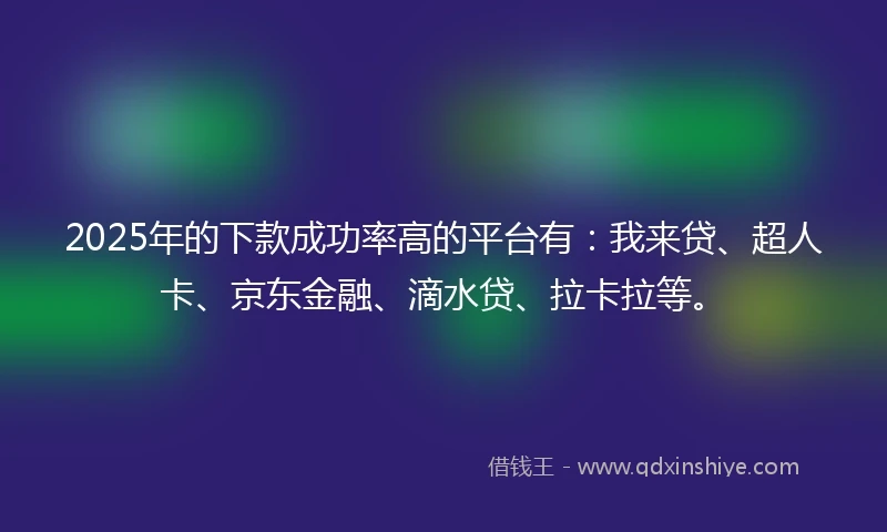 2025年的下款成功率高的平台有：我来贷、超人卡、京东金融、滴水贷、拉卡拉等。