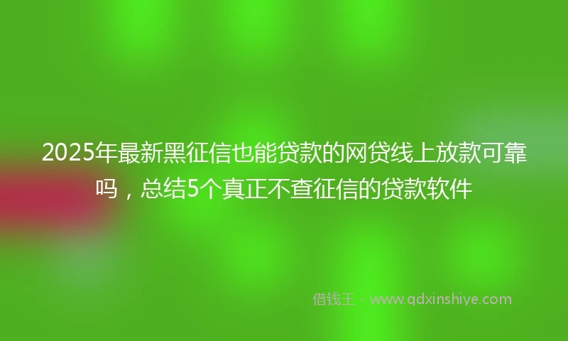 2025年最新黑征信也能贷款的网贷线上放款可靠吗，总结5个真正不查征信的贷款软件