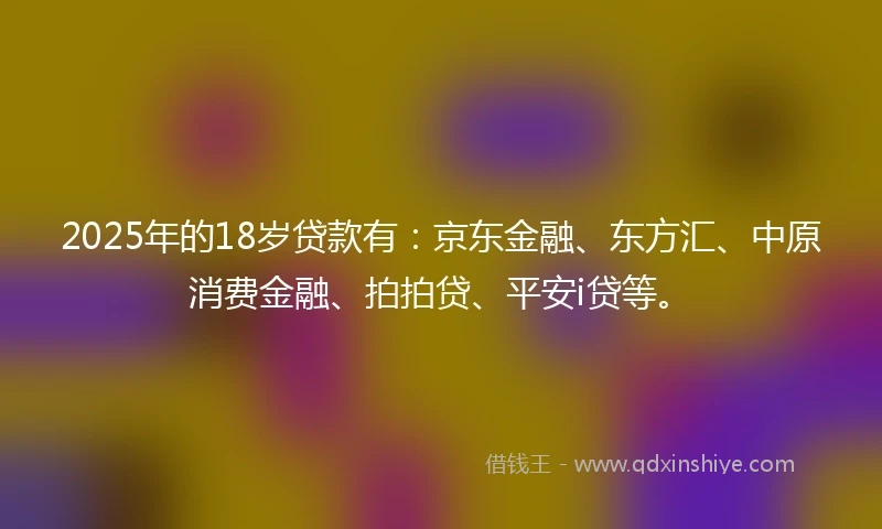 2025年的18岁贷款有:京东金融、东方汇、中原消费金融、拍拍贷、平安i贷等。