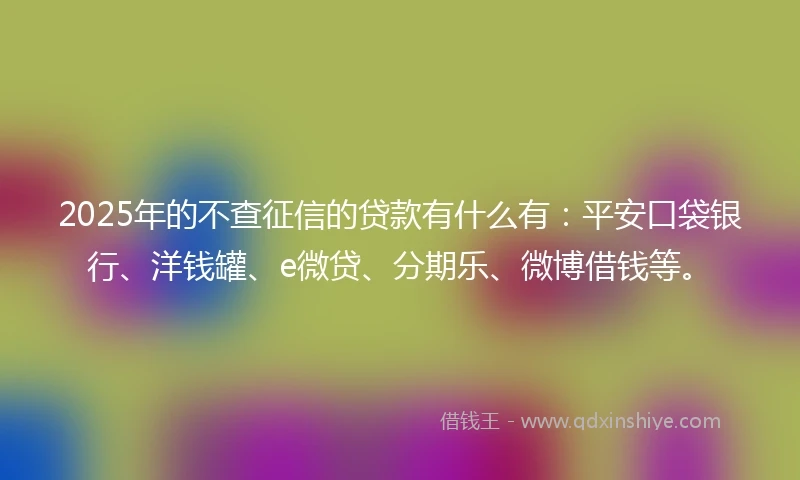 2025年的不查征信的贷款有什么有:平安口袋银行、洋钱罐、e微贷、分期乐、微博借钱等。