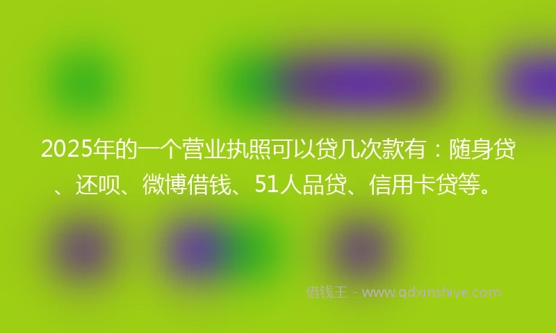 2025年的一个营业执照可以贷几次款有：随身贷、还呗、微博借钱、51人品贷、信用卡贷等。