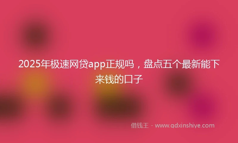 2025年极速网贷app正规吗，盘点五个最新能下来钱的口子