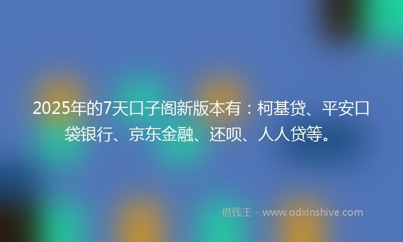 2025年的7天口子阁新版本有：柯基贷、平安口袋银行、京东金融、还呗、人人贷等。
