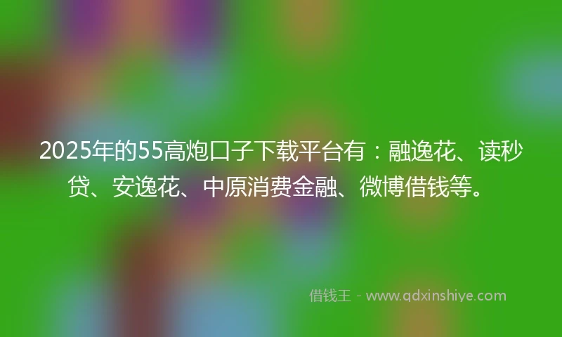 2025年的55高炮口子下载平台有:融逸花、读秒贷、安逸花、中原消费金融、微博借钱等。