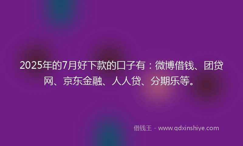 2025年的7月好下款的口子有：微博借钱、团贷网、京东金融、人人贷、分期乐等。