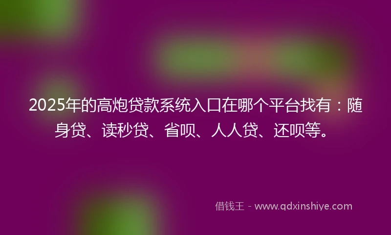 2025年的高炮贷款系统入口在哪个平台找有:随身贷、读秒贷、省呗、人人贷、还呗等。
