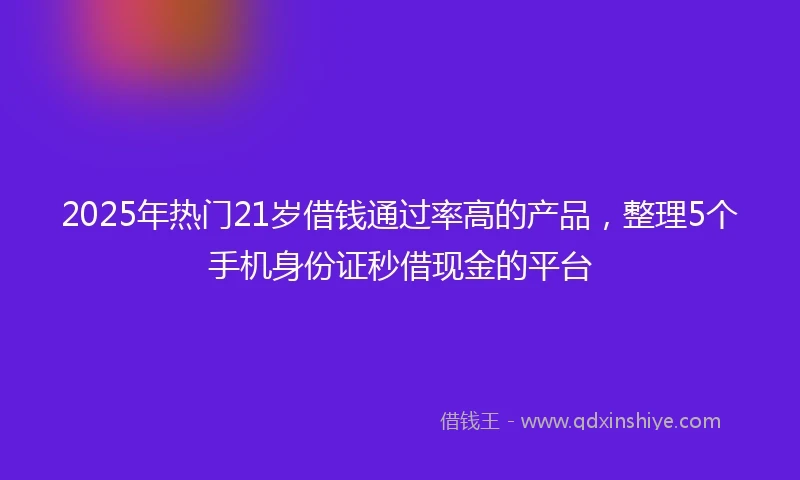 2025年热门21岁借钱通过率高的产品，整理5个手机身份证秒借现金的平台