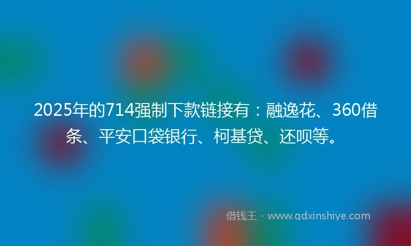 2025年的714强制下款链接有：融逸花、360借条、平安口袋银行、柯基贷、还呗等。