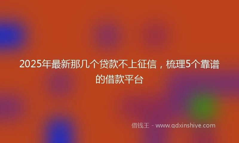 2025年最新那几个贷款不上征信,梳理5个靠谱的借款平台