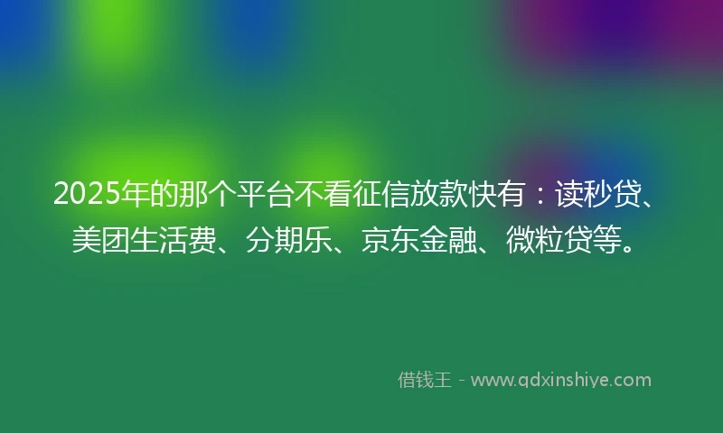 2025年的那个平台不看征信放款快有:读秒贷、美团生活费、分期乐、京东金融、微粒贷等。