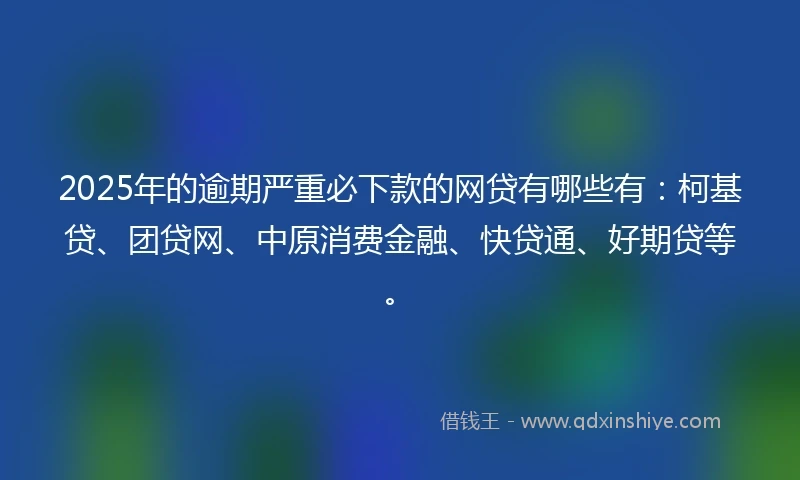 2025年的逾期严重必下款的网贷有哪些有：柯基贷、团贷网、中原消费金融、快贷通、好期贷等。