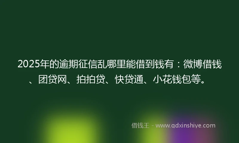 2025年的逾期征信乱哪里能借到钱有:微博借钱、团贷网、拍拍贷、快贷通、小花钱包等。