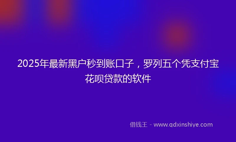 2025年最新黑户秒到账口子，罗列五个凭支付宝花呗贷款的软件