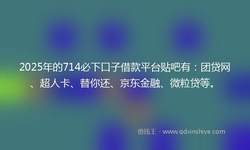 2025年的714必下口子借款平台贴吧有:团贷网、超人卡、替你还、京东金融、微粒贷等。