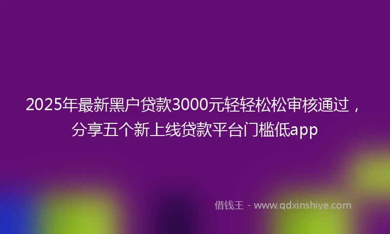 2025年最新黑户贷款3000元轻轻松松审核通过，分享五个新上线贷款平台门槛低app
