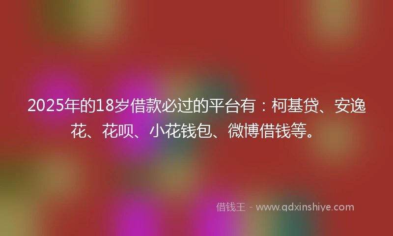 2025年的18岁借款必过的平台有：柯基贷、安逸花、花呗、小花钱包、微博借钱等。