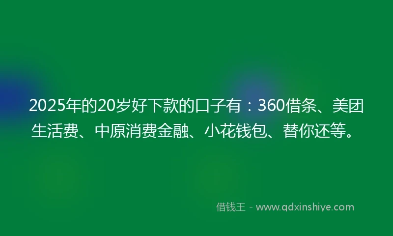 2025年的20岁好下款的口子有:360借条、美团生活费、中原消费金融、小花钱包、替你还等。