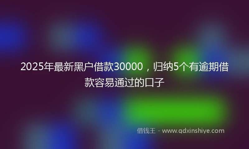 2025年最新黑户借款30000，归纳5个有逾期借款容易通过的口子