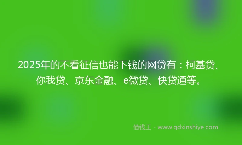 2025年的不看征信也能下钱的网贷有:柯基贷、你我贷、京东金融、e微贷、快贷通等。