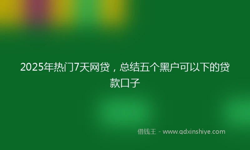 2025年热门7天网贷，总结五个黑户可以下的贷款口子