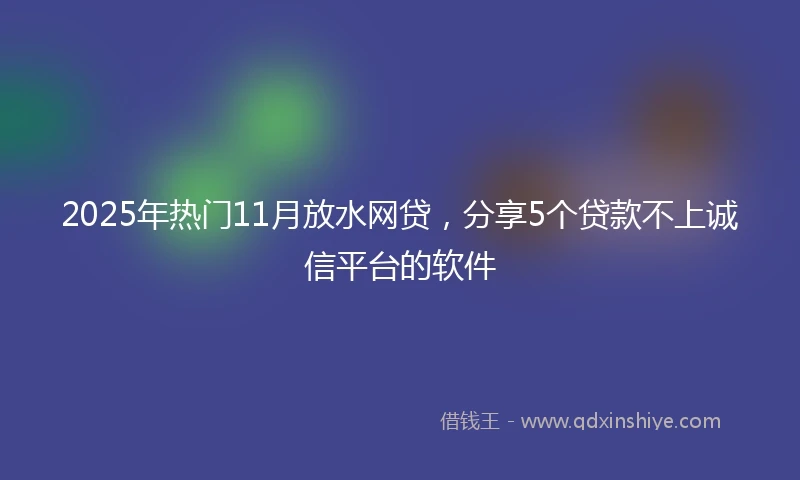 2025年热门11月放水网贷，分享5个贷款不上诚信平台的软件