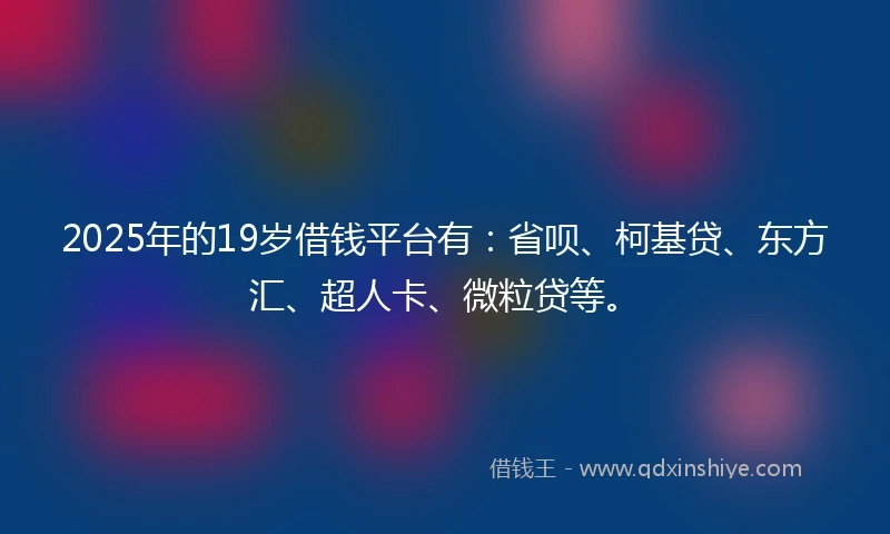 2025年的19岁借钱平台有：省呗、柯基贷、东方汇、超人卡、微粒贷等。