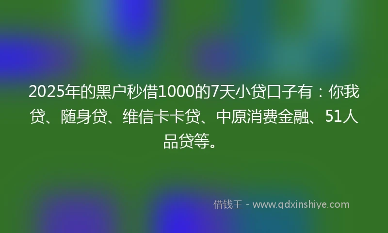 2025年的黑户秒借1000的7天小贷口子有：你我贷、随身贷、维信卡卡贷、中原消费金融、51人品贷等。