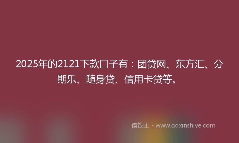 2025年的2121下款口子有：团贷网、东方汇、分期乐、随身贷、信用卡贷等。