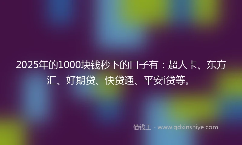 2025年的1000块钱秒下的口子有：超人卡、东方汇、好期贷、快贷通、平安i贷等。