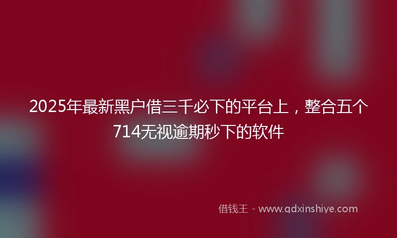 2025年最新黑户借三千必下的平台上，整合五个714无视逾期秒下的软件