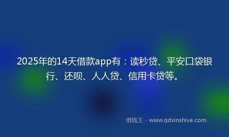 2025年的14天借款app有：读秒贷、平安口袋银行、还呗、人人贷、信用卡贷等。