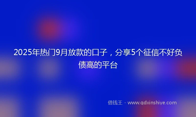 2025年热门9月放款的口子,分享5个征信不好负债高的平台