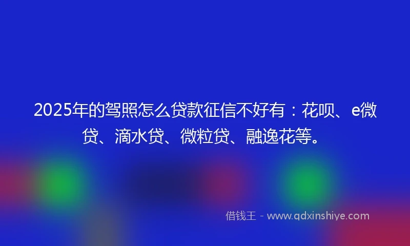 2025年的驾照怎么贷款征信不好有：花呗、e微贷、滴水贷、微粒贷、融逸花等。