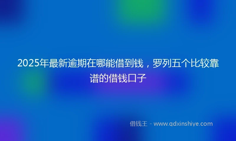 2025年最新逾期在哪能借到钱，罗列五个比较靠谱的借钱口子