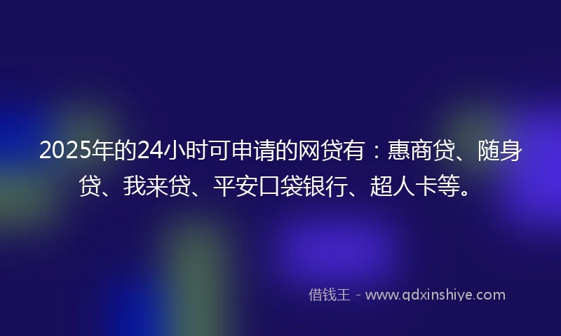 2025年的24小时可申请的网贷有：惠商贷、随身贷、我来贷、平安口袋银行、超人卡等。