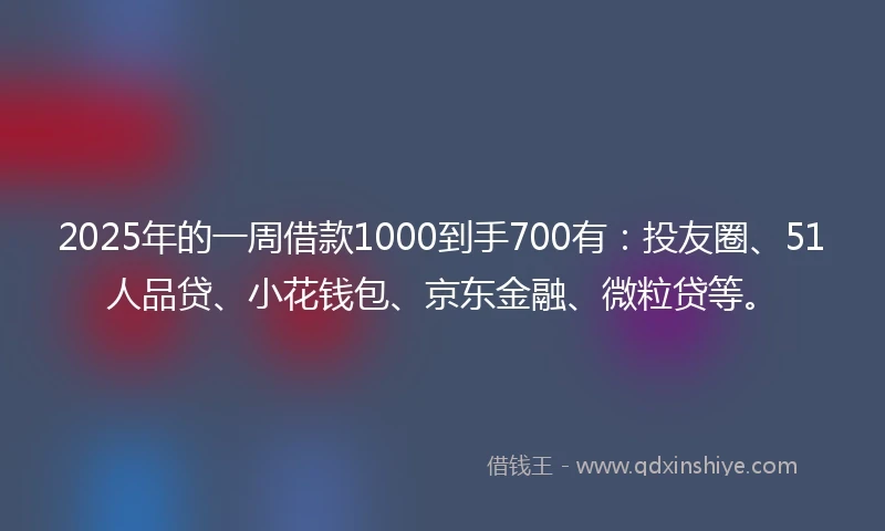 2025年的一周借款1000到手700有：投友圈、51人品贷、小花钱包、京东金融、微粒贷等。
