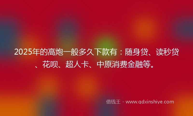 2025年的高炮一般多久下款有：随身贷、读秒贷、花呗、超人卡、中原消费金融等。